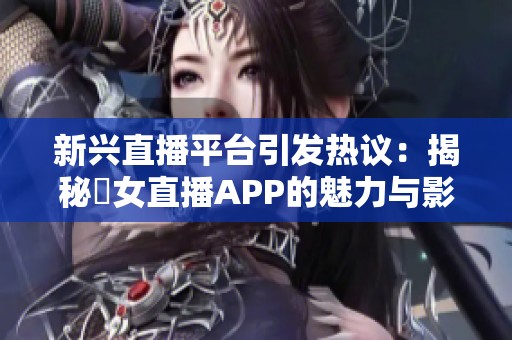 新兴直播平台引发热议：揭秘祼女直播APP的魅力与影响