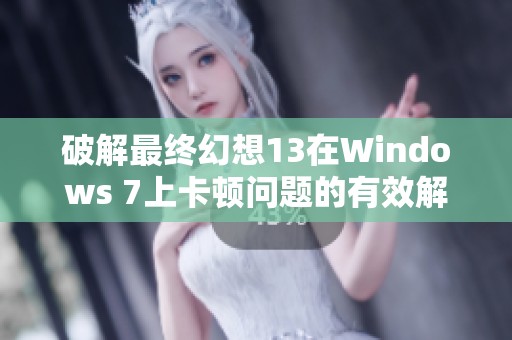 破解最终幻想13在Windows 7上卡顿问题的有效解决方案分享