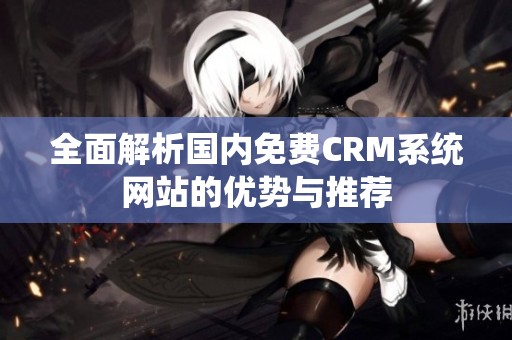 全面解析国内免费CRM系统网站的优势与推荐