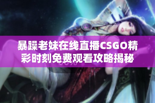 暴躁老妹在线直播CSGO精彩时刻免费观看攻略揭秘