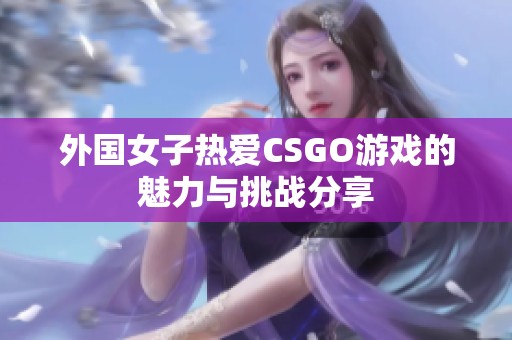 外国女子热爱CSGO游戏的魅力与挑战分享