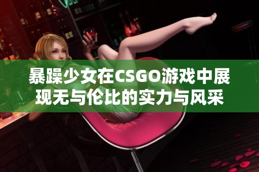 暴躁少女在CSGO游戏中展现无与伦比的实力与风采