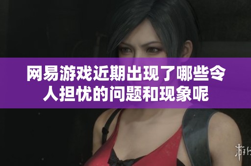 网易游戏近期出现了哪些令人担忧的问题和现象呢
