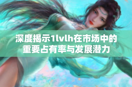 深度揭示1lvlh在市场中的重要占有率与发展潜力