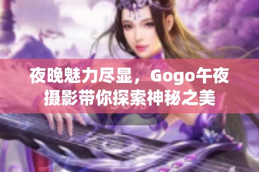 夜晚魅力尽显，Gogo午夜摄影带你探索神秘之美