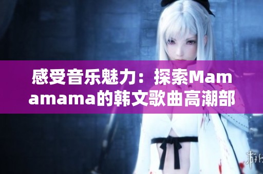 感受音乐魅力：探索Mamamama的韩文歌曲高潮部分