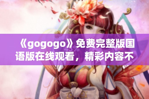 《gogogo》免费完整版国语版在线观看，精彩内容不容错过！