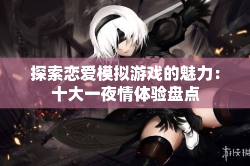 探索恋爱模拟游戏的魅力：十大一夜情体验盘点