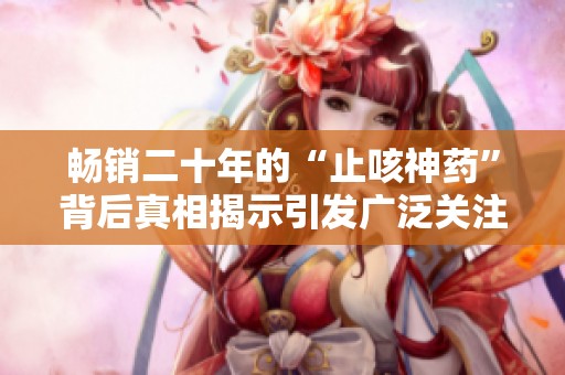 畅销二十年的“止咳神药”背后真相揭示引发广泛关注