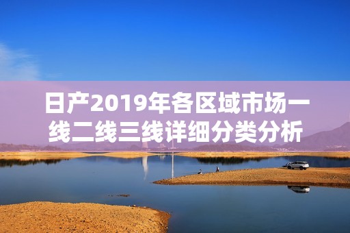 日产2019年各区域市场一线二线三线详细分类分析