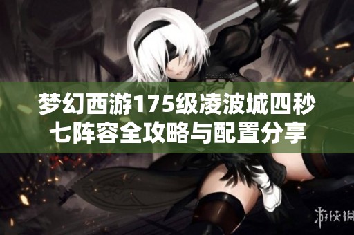 梦幻西游175级凌波城四秒七阵容全攻略与配置分享