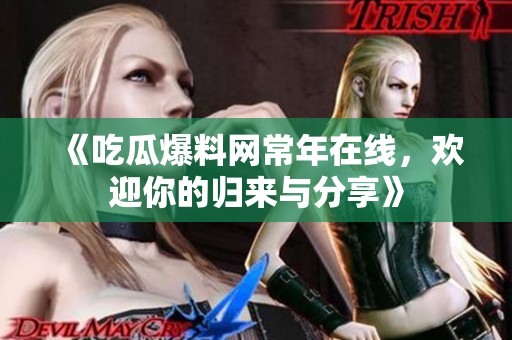 《吃瓜爆料网常年在线，欢迎你的归来与分享》