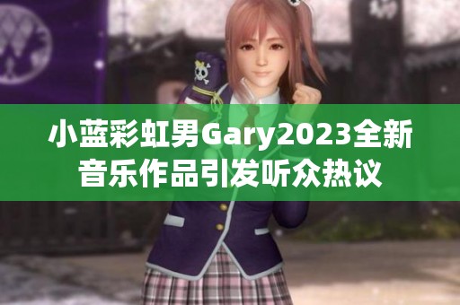 小蓝彩虹男Gary2023全新音乐作品引发听众热议