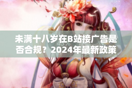 未满十八岁在B站接广告是否合规？2024年最新政策解读