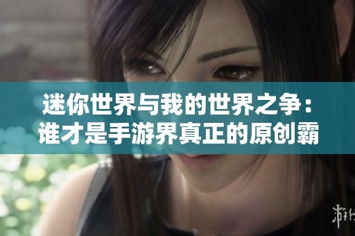 迷你世界与我的世界之争：谁才是手游界真正的原创霸主？