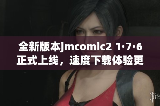 全新版本jmcomic2 1·7·6正式上线，速度下载体验更佳！