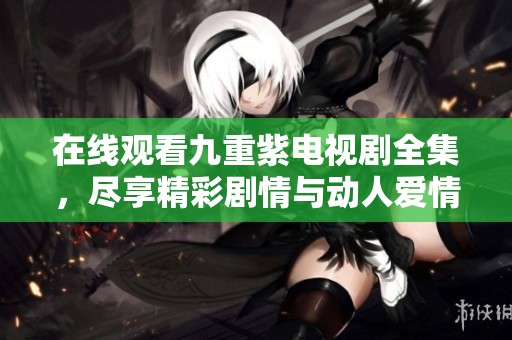 在线观看九重紫电视剧全集，尽享精彩剧情与动人爱情故事