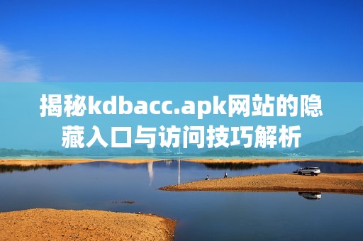 揭秘kdbacc.apk网站的隐藏入口与访问技巧解析