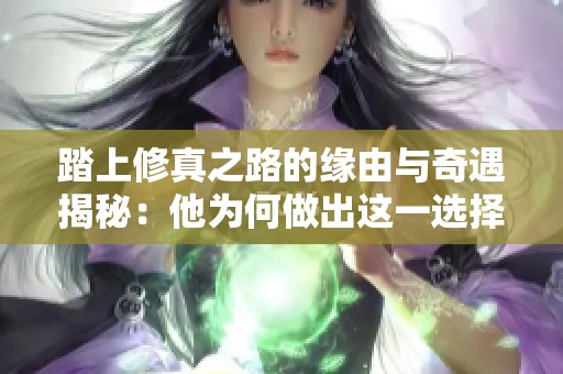 踏上修真之路的缘由与奇遇揭秘：他为何做出这一选择