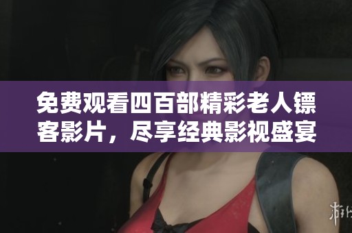 免费观看四百部精彩老人镖客影片，尽享经典影视盛宴！
