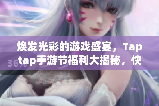 焕发光彩的游戏盛宴，Taptap手游节福利大揭秘，快来一起参与！