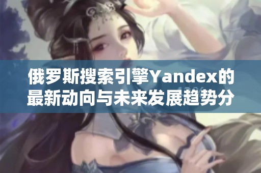 俄罗斯搜索引擎Yandex的最新动向与未来发展趋势分析