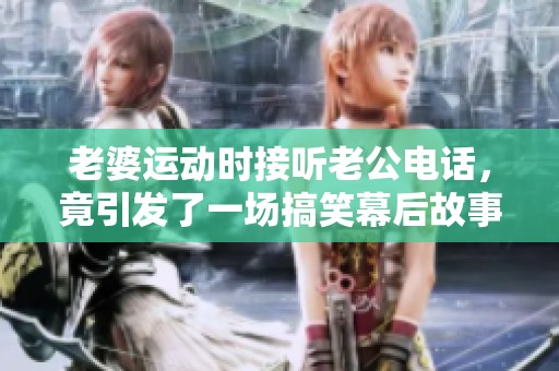 老婆运动时接听老公电话，竟引发了一场搞笑幕后故事