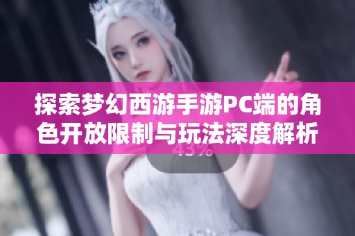 探索梦幻西游手游PC端的角色开放限制与玩法深度解析