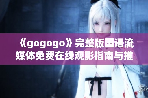 《gogogo》完整版国语流媒体免费在线观影指南与推荐