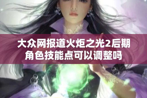大众网报道火炬之光2后期角色技能点可以调整吗