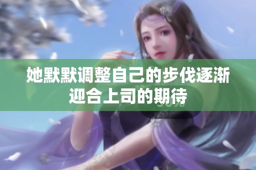 她默默调整自己的步伐逐渐迎合上司的期待