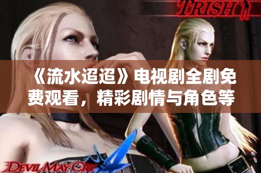 《流水迢迢》电视剧全剧免费观看，精彩剧情与角色等你来探寻