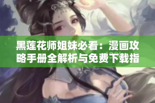 黑莲花师姐妹必看：漫画攻略手册全解析与免费下载指南