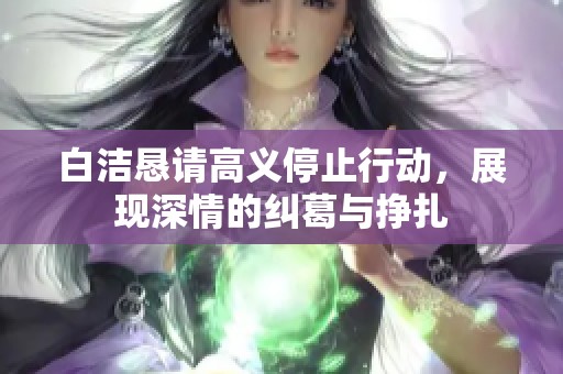 白洁恳请高义停止行动，展现深情的纠葛与挣扎