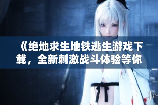 《绝地求生地铁逃生游戏下载，全新刺激战斗体验等你来挑战》