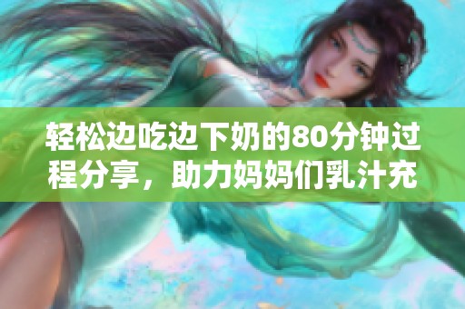 轻松边吃边下奶的80分钟过程分享，助力妈妈们乳汁充足！