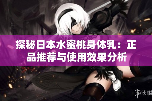 探秘日本水蜜桃身体乳：正品推荐与使用效果分析