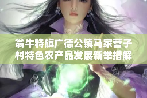 翁牛特旗广德公镇马家营子村特色农产品发展新举措解析