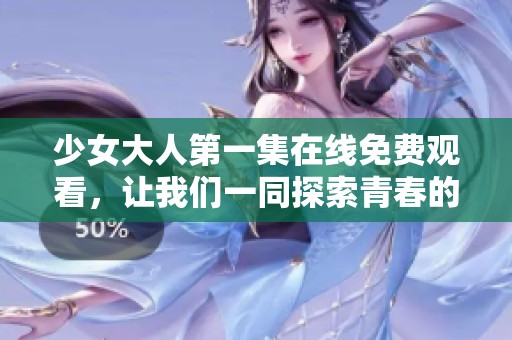 少女大人第一集在线免费观看，让我们一同探索青春的故事