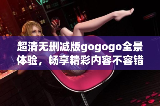 超清无删减版gogogo全景体验，畅享精彩内容不容错过