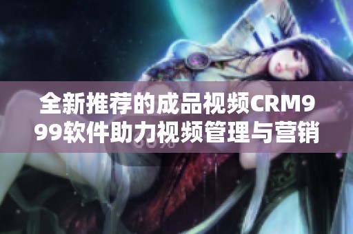 全新推荐的成品视频CRM999软件助力视频管理与营销提升