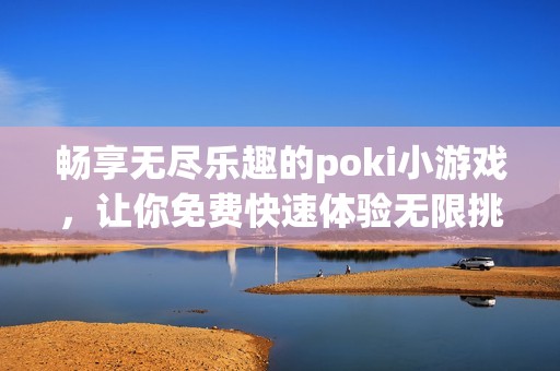 畅享无尽乐趣的poki小游戏，让你免费快速体验无限挑战