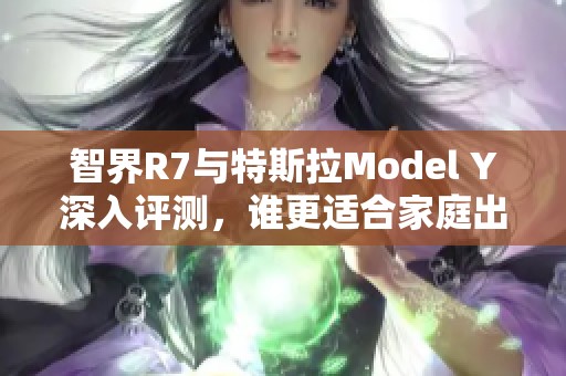 智界R7与特斯拉Model Y深入评测，谁更适合家庭出行选择