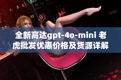 全新高达gpt-4o-mini 老虎批发优惠价格及货源详解