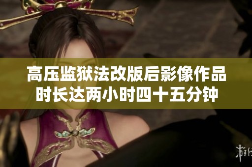 高压监狱法改版后影像作品时长达两小时四十五分钟