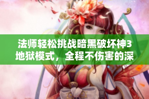 法师轻松挑战暗黑破坏神3地狱模式，全程不伤害的深渊之巅探险