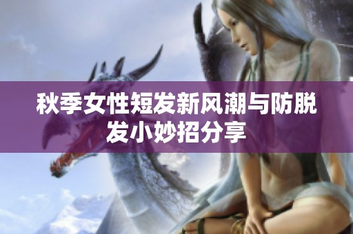 秋季女性短发新风潮与防脱发小妙招分享
