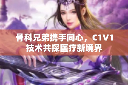 骨科兄弟携手同心，C1V1技术共探医疗新境界