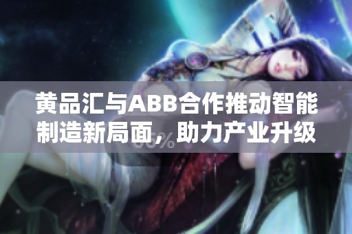 黄品汇与ABB合作推动智能制造新局面，助力产业升级