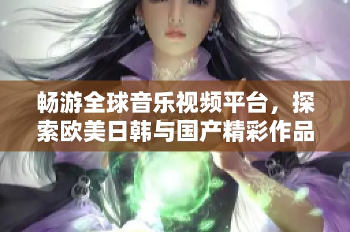 畅游全球音乐视频平台，探索欧美日韩与国产精彩作品